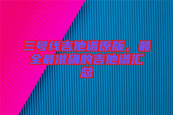 三號線吉他譜原版，最全最準(zhǔn)確的吉他譜匯總