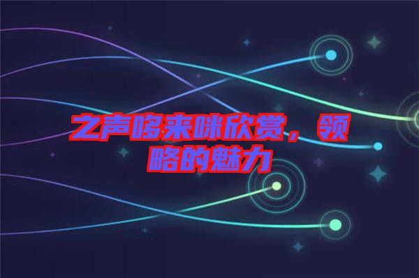 之聲哆來咪欣賞，領(lǐng)略的魅力