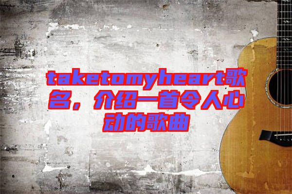 taketomyheart歌名，介紹一首令人心動的歌曲