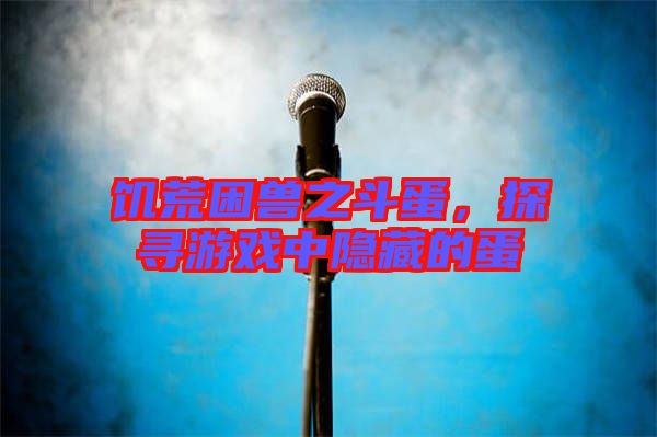 饑荒困獸之斗蛋，探尋游戲中隱藏的蛋