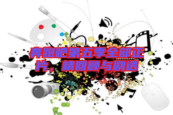 奔跑吧第五季全部正片，精回顧與劇透