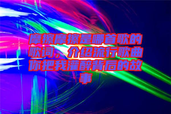 摩擦摩擦是哪首歌的歌詞，介紹流行歌曲你把我灌醉背后的故事