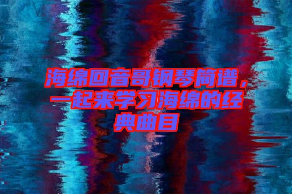 海綿回音哥鋼琴簡譜，一起來學(xué)習(xí)海綿的經(jīng)典曲目
