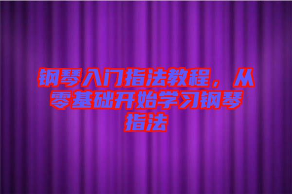 鋼琴入門指法教程，從零基礎(chǔ)開(kāi)始學(xué)習(xí)鋼琴指法