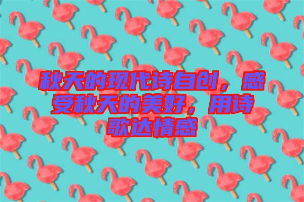 秋天的現(xiàn)代詩自創(chuàng)，感受秋天的美好，用詩歌達(dá)情感