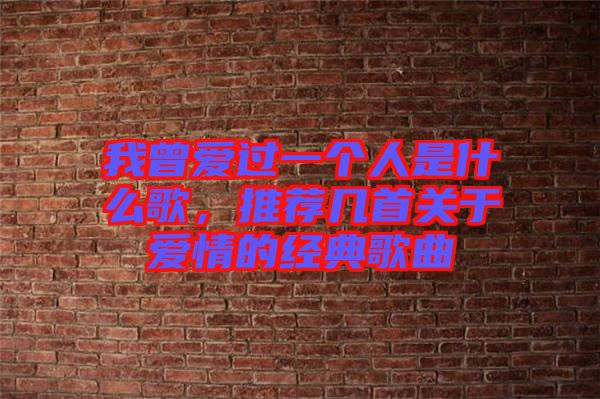 我曾愛過一個人是什么歌，推薦幾首關于愛情的經(jīng)典歌曲