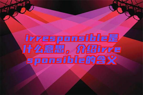 irresponsible是什么意思，介紹irresponsible的含義