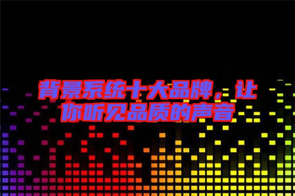 背景系統(tǒng)十大品牌，讓你聽見品質(zhì)的聲音