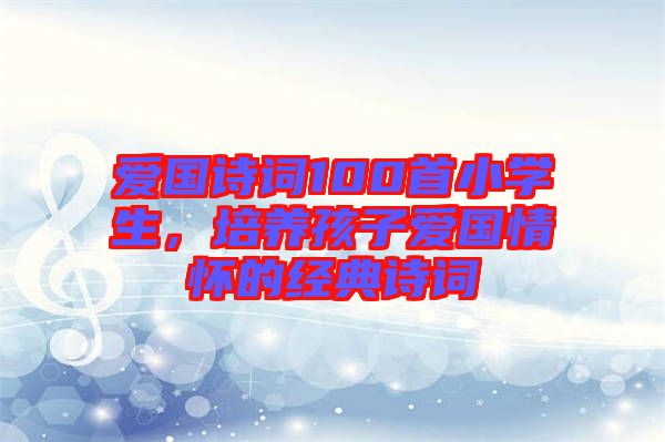 愛國(guó)詩(shī)詞100首小學(xué)生，培養(yǎng)孩子愛國(guó)情懷的經(jīng)典詩(shī)詞