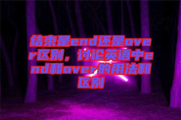 結束是end還是over區(qū)別，討論英語中end和over的用法和區(qū)別