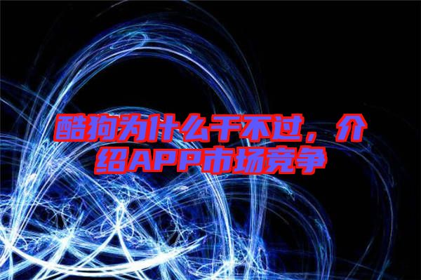 酷狗為什么干不過，介紹APP市場(chǎng)競(jìng)爭