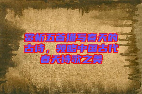 賞析五首描寫春天的古詩，領(lǐng)略中國古代春天詩歌之美