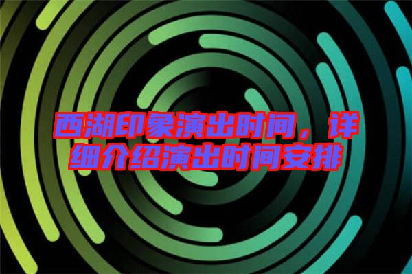 西湖印象演出時(shí)間，詳細(xì)介紹演出時(shí)間安排