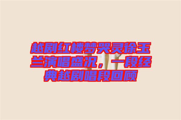 越劇紅樓夢哭靈徐玉蘭演唱盛況，一段經(jīng)典越劇唱段回顧