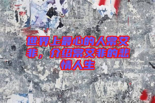 世界上最心的人常艾非，介紹常艾非的悲情人生
