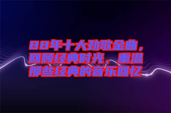 88年十大勁歌金曲，回顧經(jīng)典時光，重溫那些經(jīng)典的音樂回憶