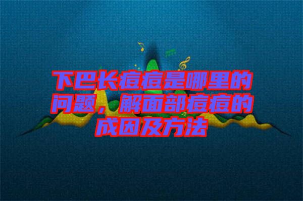 下巴長(zhǎng)痘痘是哪里的問(wèn)題，解面部痘痘的成因及方法