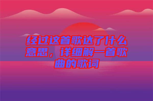 經(jīng)過(guò)這首歌達(dá)了什么意思，詳細(xì)解一首歌曲的歌詞