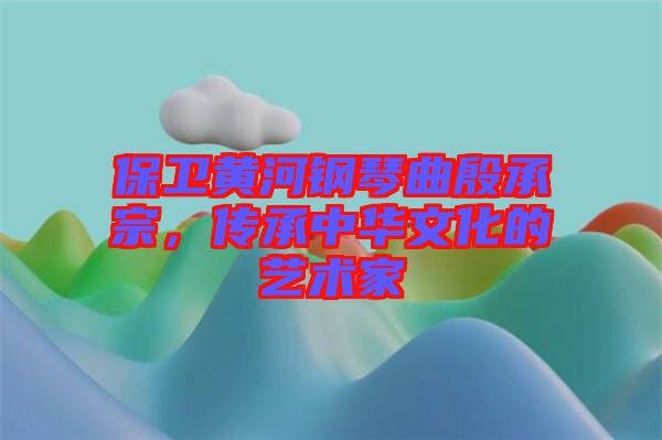 保衛(wèi)黃河鋼琴曲殷承宗，傳承中華文化的藝術(shù)家