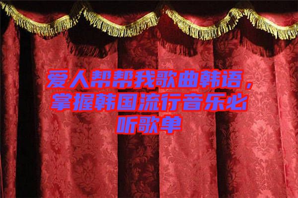 愛人幫幫我歌曲韓語，掌握韓國流行音樂必聽歌單