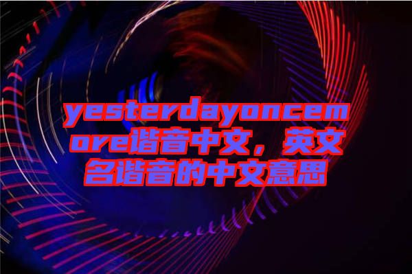 yesterdayoncemore諧音中文，英文名諧音的中文意思