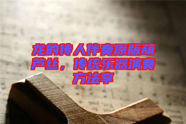 龍的傳人伴奏原版葫蘆絲，傳統(tǒng)樂器演奏方法享