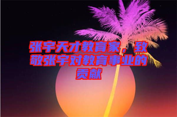 張宇天才教育家，致敬張宇對(duì)教育事業(yè)的貢獻(xiàn)