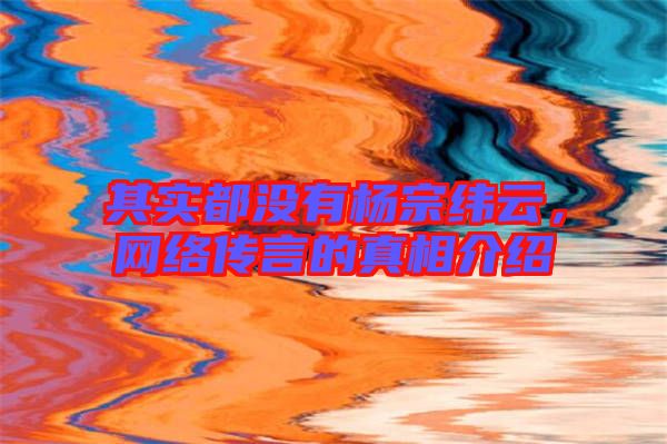 其實都沒有楊宗緯云，網(wǎng)絡傳言的真相介紹