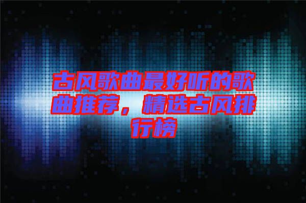古風歌曲最好聽的歌曲推薦，精選古風排行榜