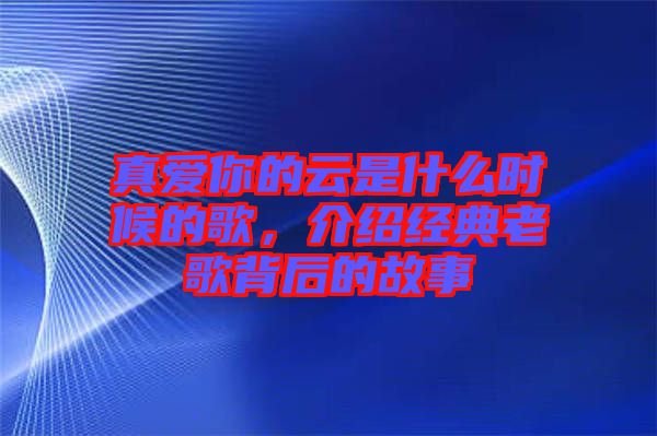 真愛你的云是什么時候的歌，介紹經典老歌背后的故事