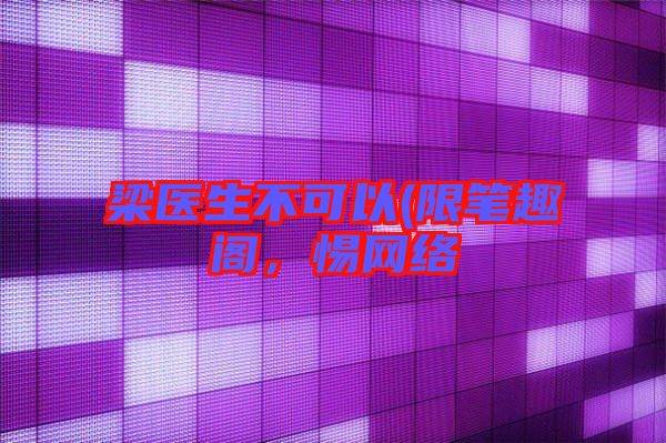 梁醫(yī)生不可以(限筆趣閣，惕網(wǎng)絡(luò)