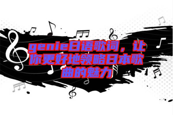 genie日語歌詞，讓你更好地領(lǐng)略日本歌曲的魅力