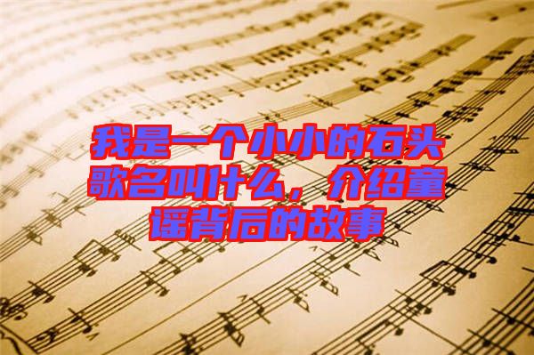 我是一個(gè)小小的石頭歌名叫什么，介紹童謠背后的故事