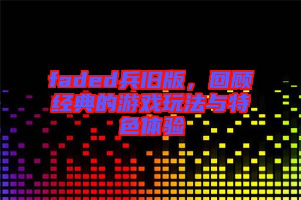 faded兵舊版，回顧經(jīng)典的游戲玩法與特色體驗