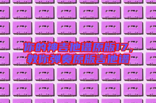 你的神吉他譜原版17，教你彈奏原版吉他譜