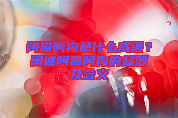 阿貓阿狗是什么成語(yǔ)？闡述阿貓阿狗的起源及含義