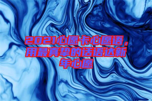 2021心愿卡心愿語(yǔ)，用最真摯的話(huà)語(yǔ)達(dá)新年心愿