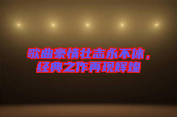 歌曲豪情壯志永不休，經(jīng)典之作再現(xiàn)輝煌