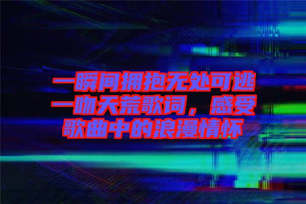 一瞬間擁抱無(wú)處可逃一吻天荒歌詞，感受歌曲中的浪漫情懷