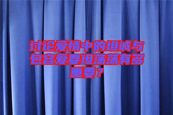 討論愛情中的坦誠與包容愛要坦蕩蕩有多重要？