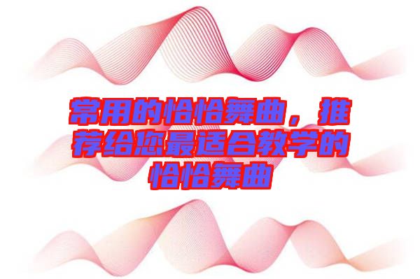 常用的恰恰舞曲，推薦給您最適合教學(xué)的恰恰舞曲