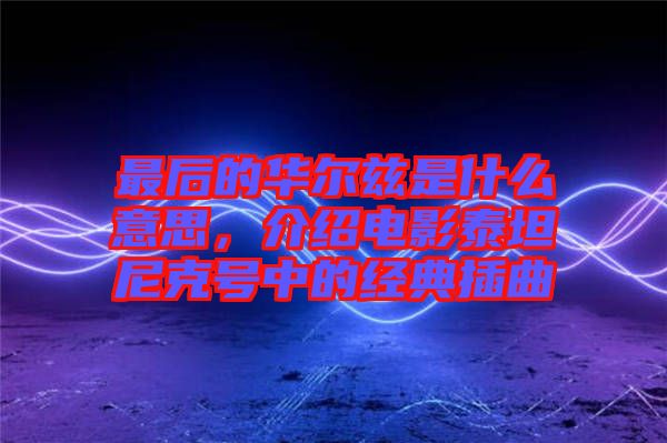 最后的華爾茲是什么意思，介紹電影泰坦尼克號中的經(jīng)典插曲