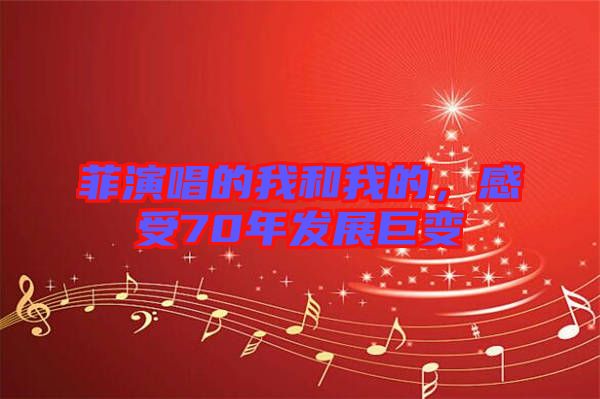 菲演唱的我和我的，感受70年發(fā)展巨變