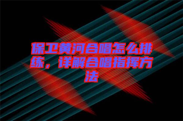 保衛(wèi)黃河合唱怎么排練，詳解合唱指揮方法
