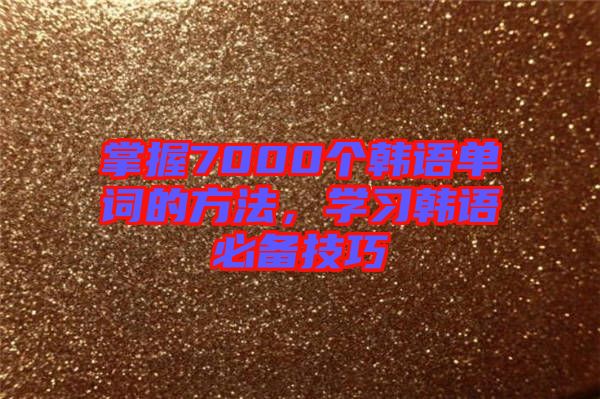 掌握7000個(gè)韓語(yǔ)單詞的方法，學(xué)習(xí)韓語(yǔ)必備技巧