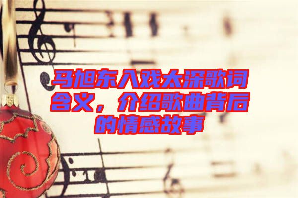 馬旭東入戲太深歌詞含義，介紹歌曲背后的情感故事