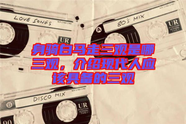 身騎白馬走三觀是哪三觀，介紹現(xiàn)代人應(yīng)該具備的三觀