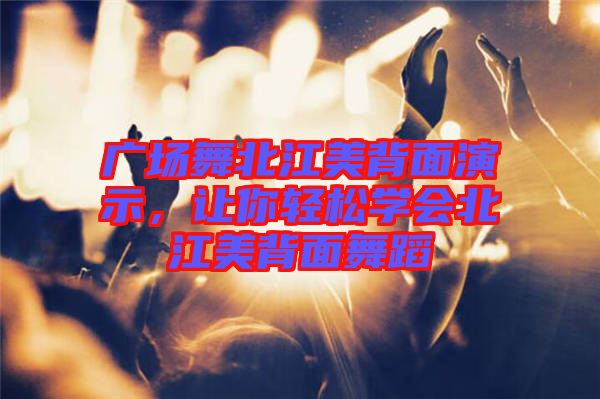 廣場舞北江美背面演示，讓你輕松學會北江美背面舞蹈