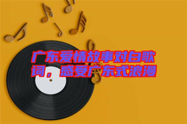 廣東愛情故事對白歌詞，感受廣東式浪漫