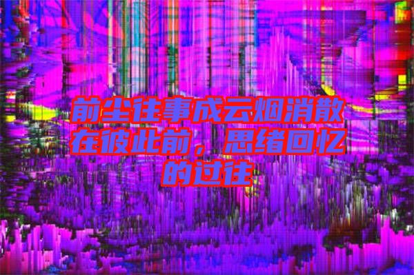 前塵往事成云煙消散在彼此前，思緒回憶的過往